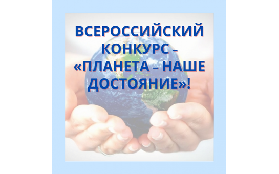 с 18 февраля по 1 июля 2025 года проводится Всероссийский конкурс детских и молодёжных проектов «Планета - наше достояние».